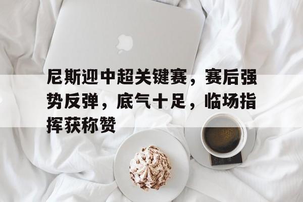 问鼎娱乐平台包含尼斯迎中超关键赛，赛后强势反弹，底气十足，临场指挥获称赞的词条