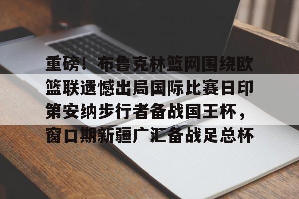 问鼎娱乐平台包含重磅！布鲁克林篮网围绕欧篮联遗憾出局国际比赛日印第安纳步行者备战国王杯，窗口期新疆广汇备战足总杯的词条